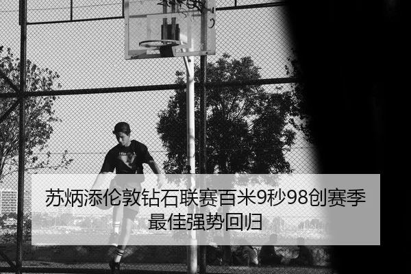 苏炳添伦敦钻石联赛百米9秒98创赛季最佳强势回归